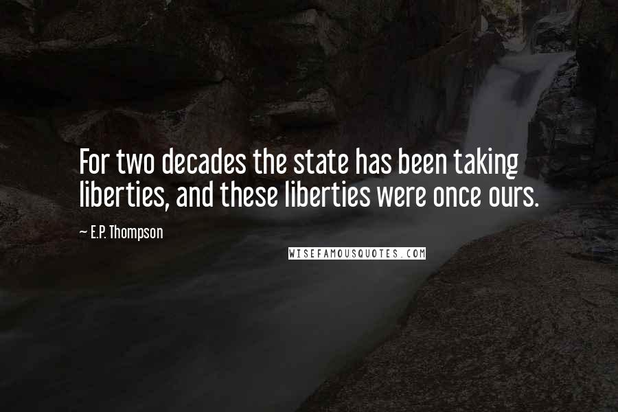 E.P. Thompson Quotes: For two decades the state has been taking liberties, and these liberties were once ours.