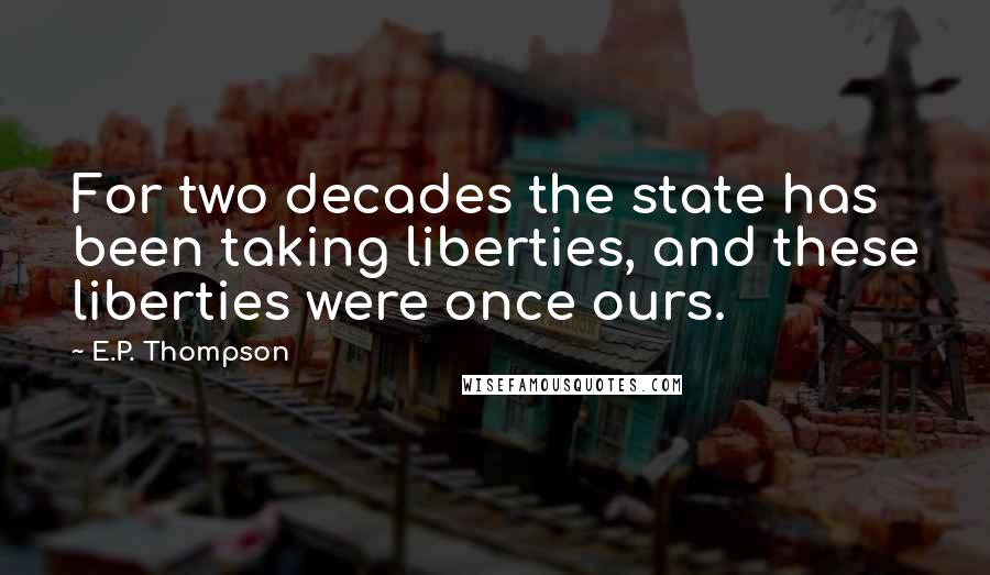 E.P. Thompson Quotes: For two decades the state has been taking liberties, and these liberties were once ours.