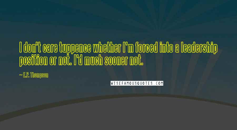 E.P. Thompson Quotes: I don't care tuppence whether I'm forced into a leadership position or not. I'd much sooner not.