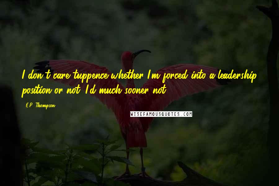 E.P. Thompson Quotes: I don't care tuppence whether I'm forced into a leadership position or not. I'd much sooner not.