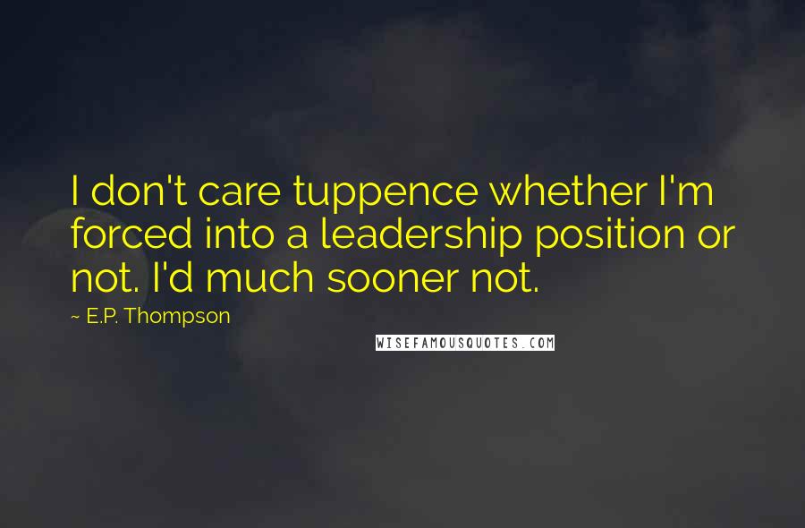 E.P. Thompson Quotes: I don't care tuppence whether I'm forced into a leadership position or not. I'd much sooner not.