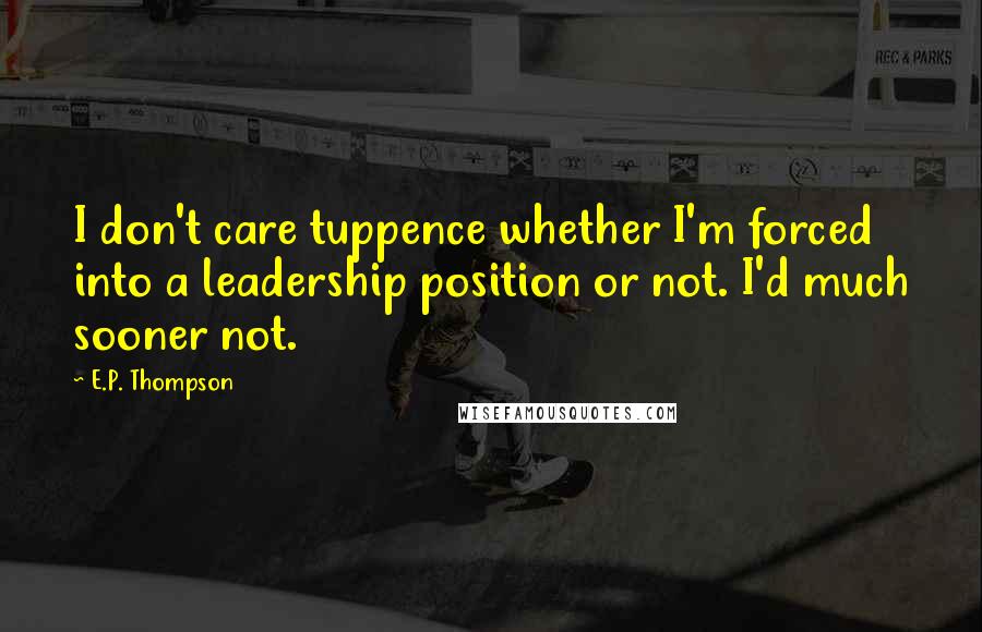 E.P. Thompson Quotes: I don't care tuppence whether I'm forced into a leadership position or not. I'd much sooner not.
