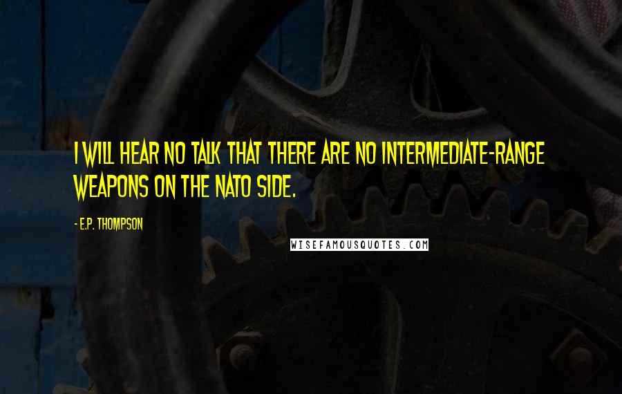 E.P. Thompson Quotes: I will hear no talk that there are no intermediate-range weapons on the NATO side.