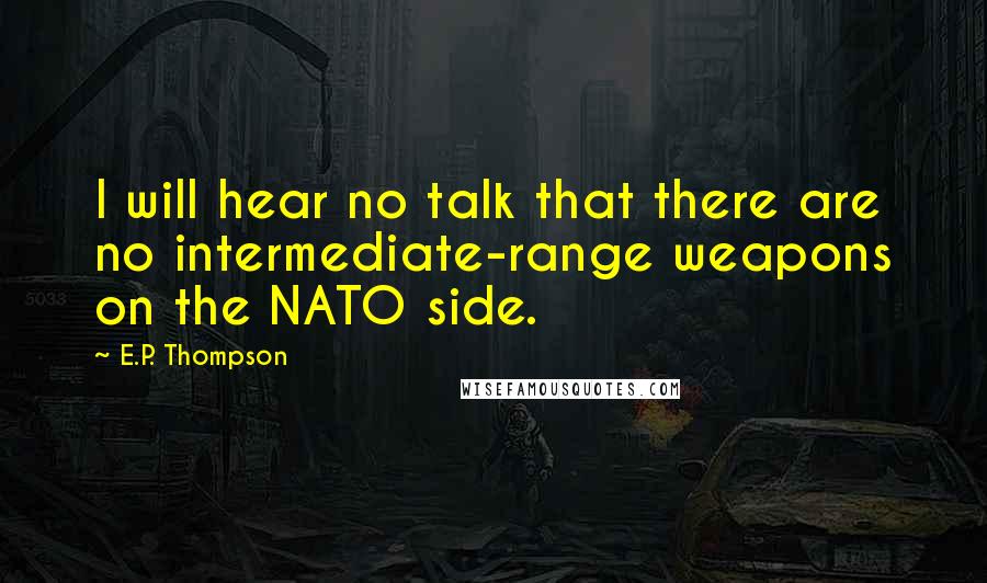 E.P. Thompson Quotes: I will hear no talk that there are no intermediate-range weapons on the NATO side.