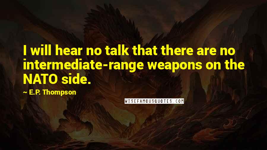 E.P. Thompson Quotes: I will hear no talk that there are no intermediate-range weapons on the NATO side.