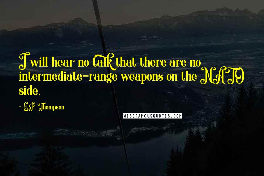 E.P. Thompson Quotes: I will hear no talk that there are no intermediate-range weapons on the NATO side.