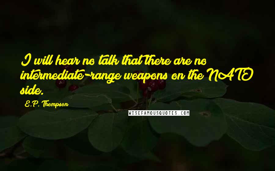 E.P. Thompson Quotes: I will hear no talk that there are no intermediate-range weapons on the NATO side.