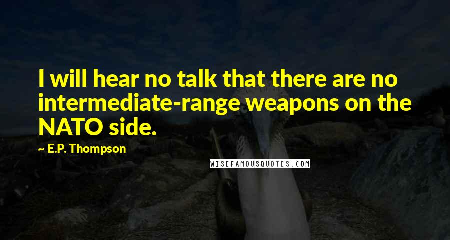 E.P. Thompson Quotes: I will hear no talk that there are no intermediate-range weapons on the NATO side.