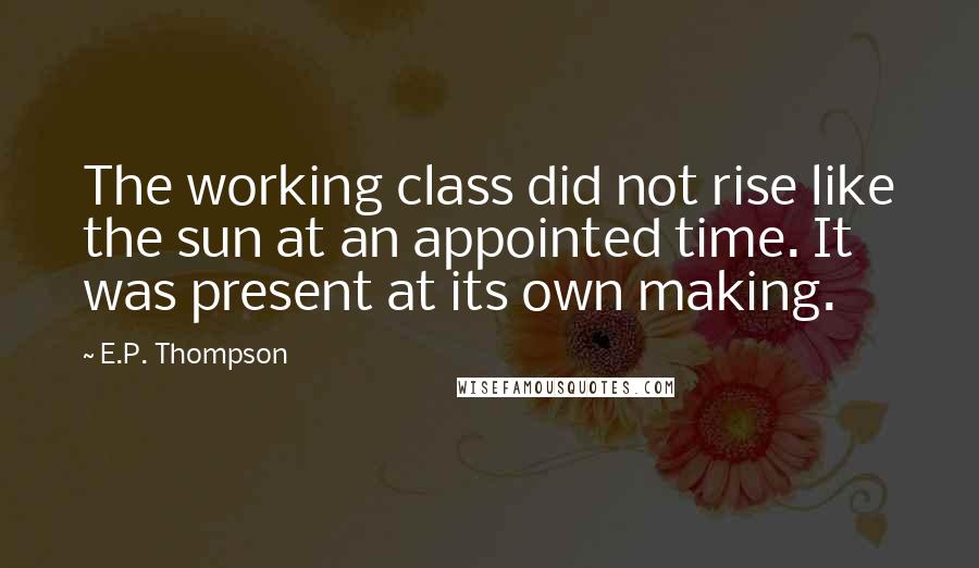 E.P. Thompson Quotes: The working class did not rise like the sun at an appointed time. It was present at its own making.