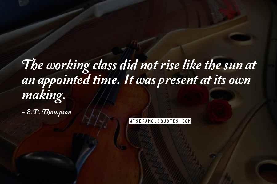 E.P. Thompson Quotes: The working class did not rise like the sun at an appointed time. It was present at its own making.