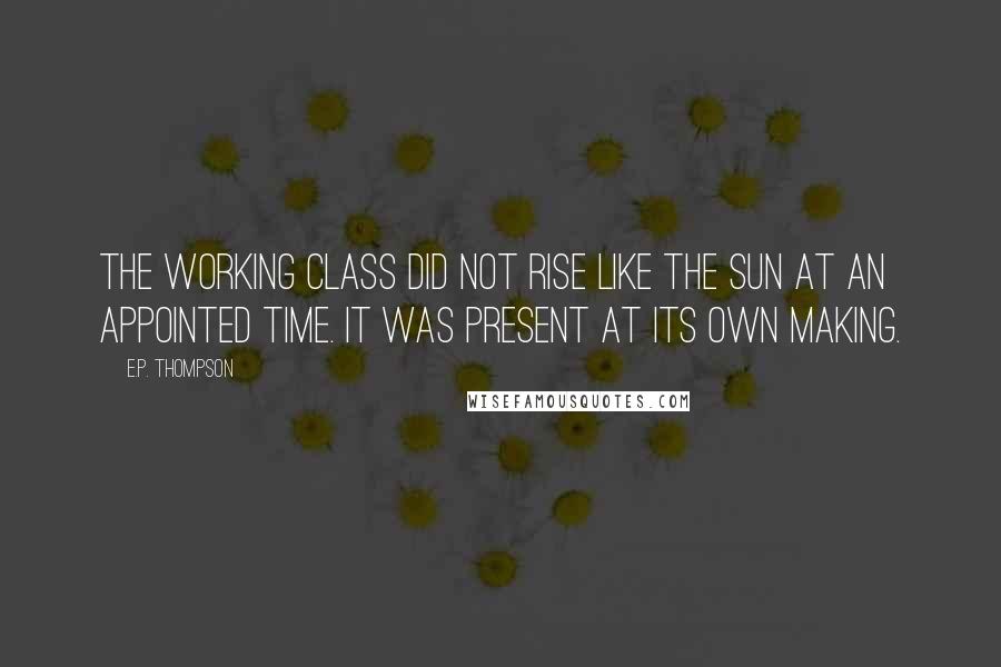 E.P. Thompson Quotes: The working class did not rise like the sun at an appointed time. It was present at its own making.