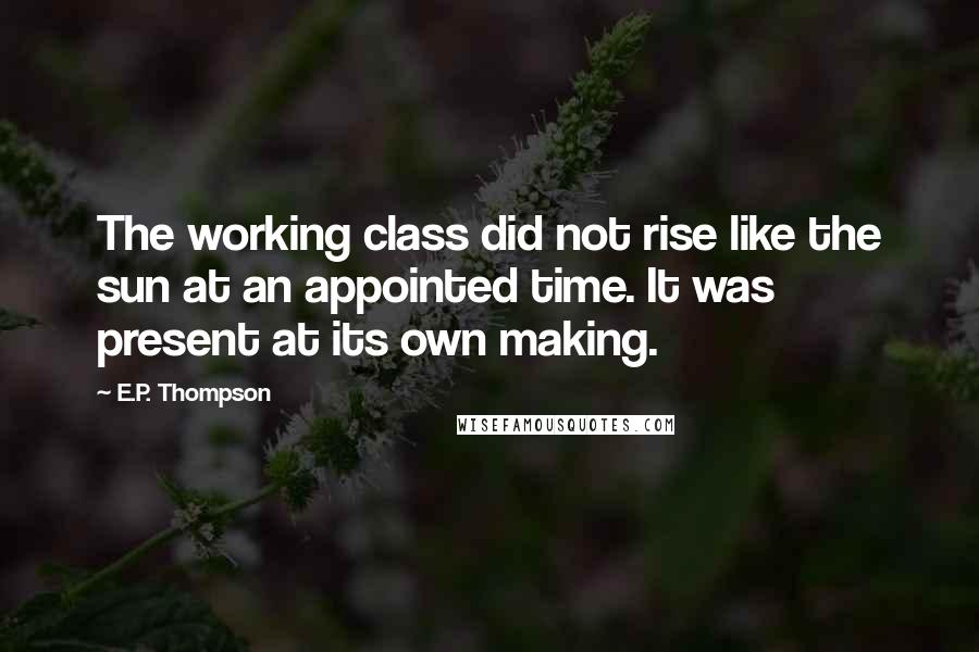 E.P. Thompson Quotes: The working class did not rise like the sun at an appointed time. It was present at its own making.