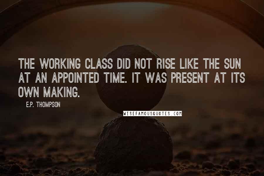 E.P. Thompson Quotes: The working class did not rise like the sun at an appointed time. It was present at its own making.