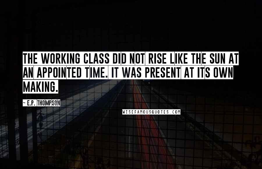 E.P. Thompson Quotes: The working class did not rise like the sun at an appointed time. It was present at its own making.