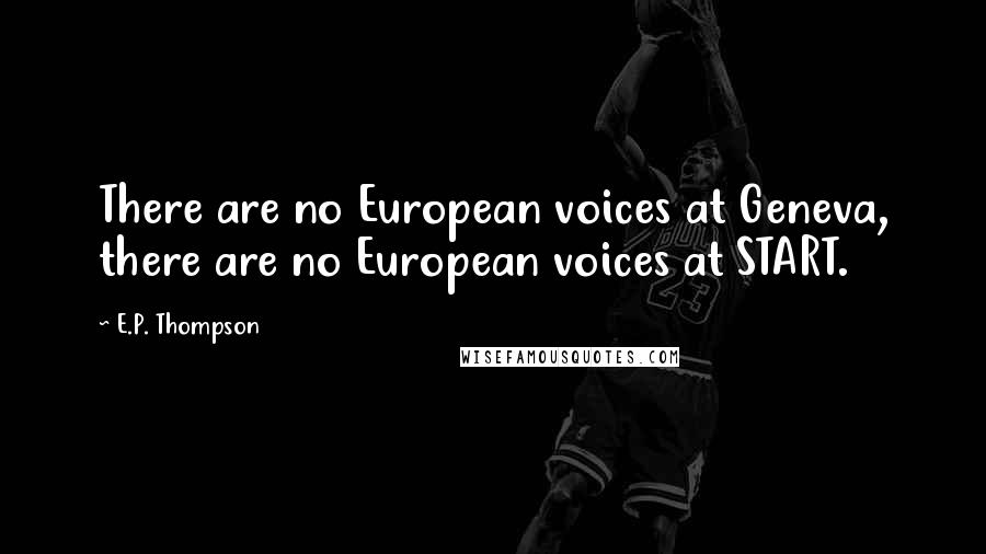 E.P. Thompson Quotes: There are no European voices at Geneva, there are no European voices at START.