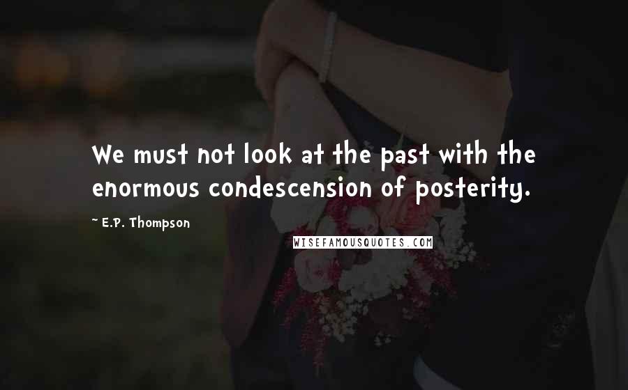 E.P. Thompson Quotes: We must not look at the past with the enormous condescension of posterity.