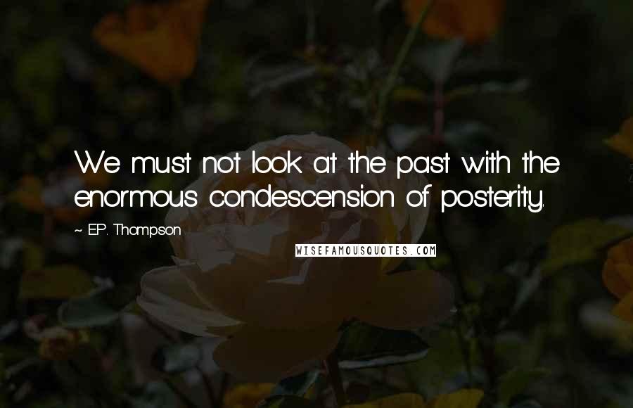 E.P. Thompson Quotes: We must not look at the past with the enormous condescension of posterity.