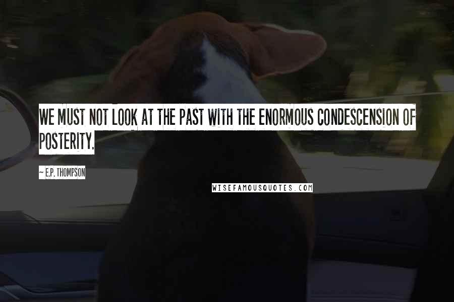 E.P. Thompson Quotes: We must not look at the past with the enormous condescension of posterity.