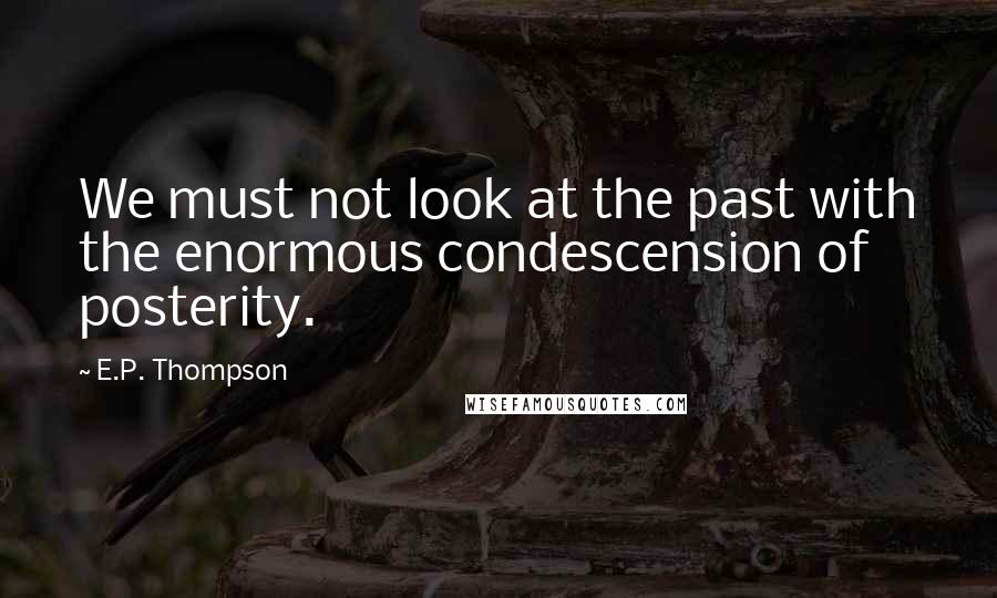 E.P. Thompson Quotes: We must not look at the past with the enormous condescension of posterity.