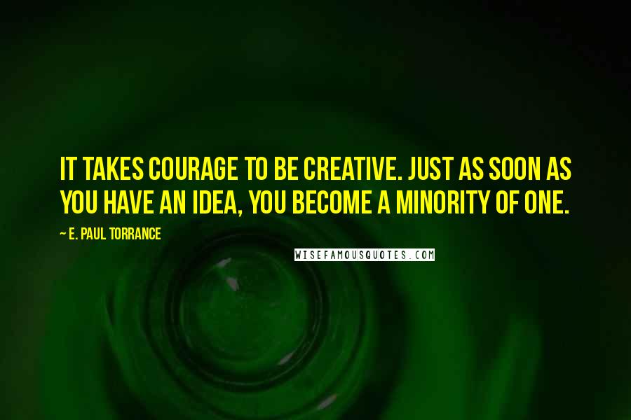 E. Paul Torrance Quotes: It takes courage to be creative. Just as soon as you have an idea, you become a minority of one.