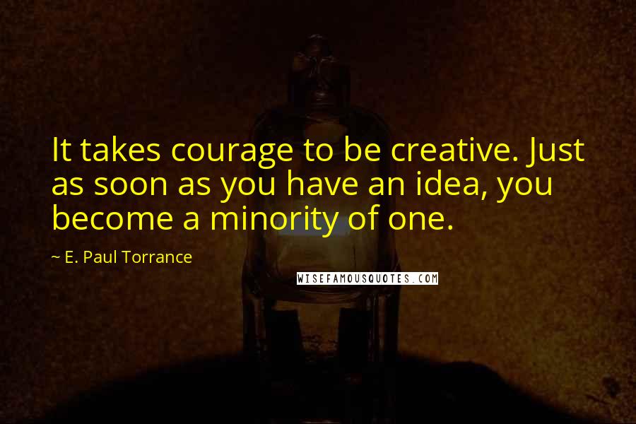 E. Paul Torrance Quotes: It takes courage to be creative. Just as soon as you have an idea, you become a minority of one.