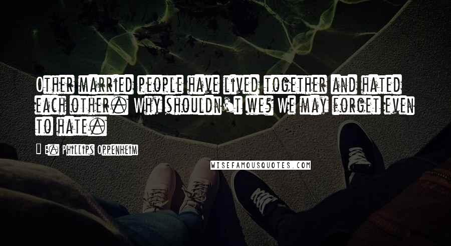 E. Phillips Oppenheim Quotes: Other married people have lived together and hated each other. Why shouldn't we? We may forget even to hate.