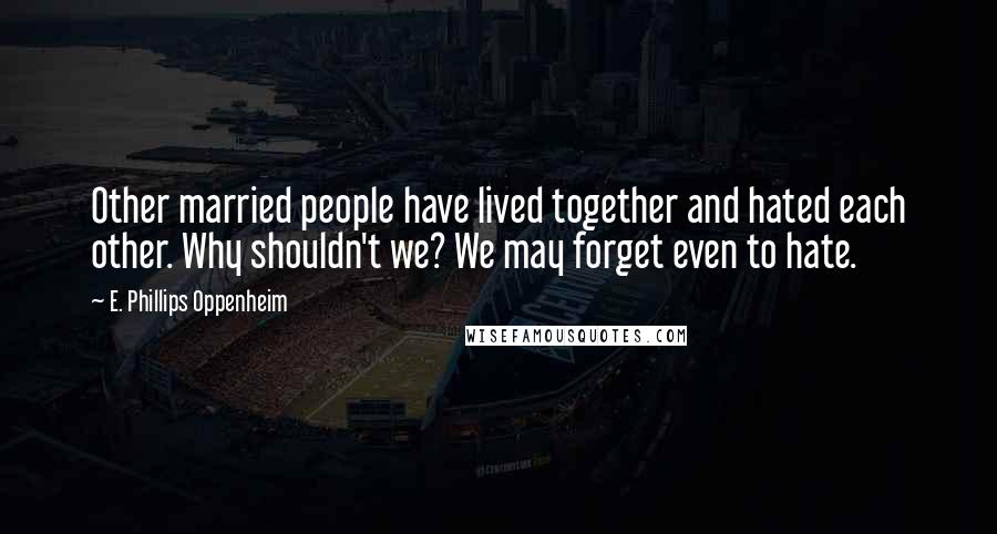 E. Phillips Oppenheim Quotes: Other married people have lived together and hated each other. Why shouldn't we? We may forget even to hate.