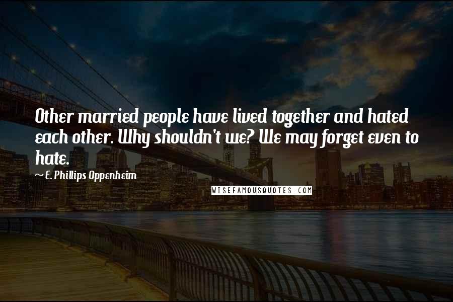 E. Phillips Oppenheim Quotes: Other married people have lived together and hated each other. Why shouldn't we? We may forget even to hate.