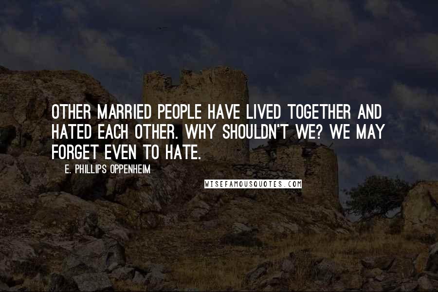 E. Phillips Oppenheim Quotes: Other married people have lived together and hated each other. Why shouldn't we? We may forget even to hate.