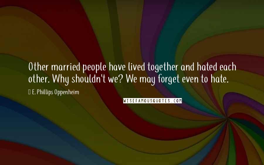 E. Phillips Oppenheim Quotes: Other married people have lived together and hated each other. Why shouldn't we? We may forget even to hate.