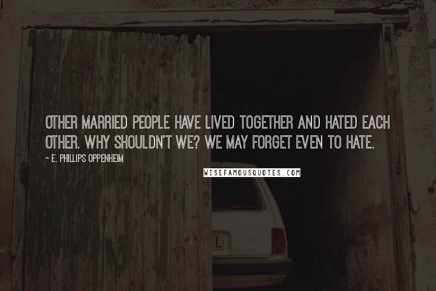 E. Phillips Oppenheim Quotes: Other married people have lived together and hated each other. Why shouldn't we? We may forget even to hate.
