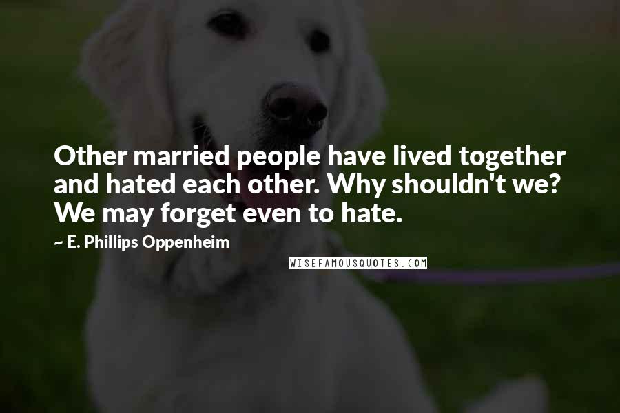 E. Phillips Oppenheim Quotes: Other married people have lived together and hated each other. Why shouldn't we? We may forget even to hate.