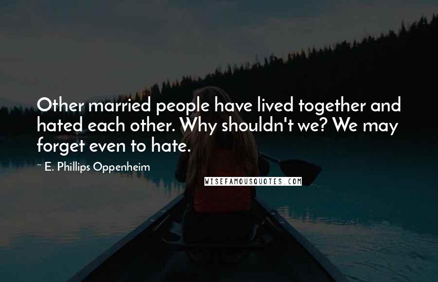 E. Phillips Oppenheim Quotes: Other married people have lived together and hated each other. Why shouldn't we? We may forget even to hate.