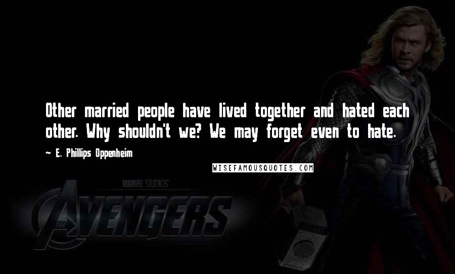 E. Phillips Oppenheim Quotes: Other married people have lived together and hated each other. Why shouldn't we? We may forget even to hate.