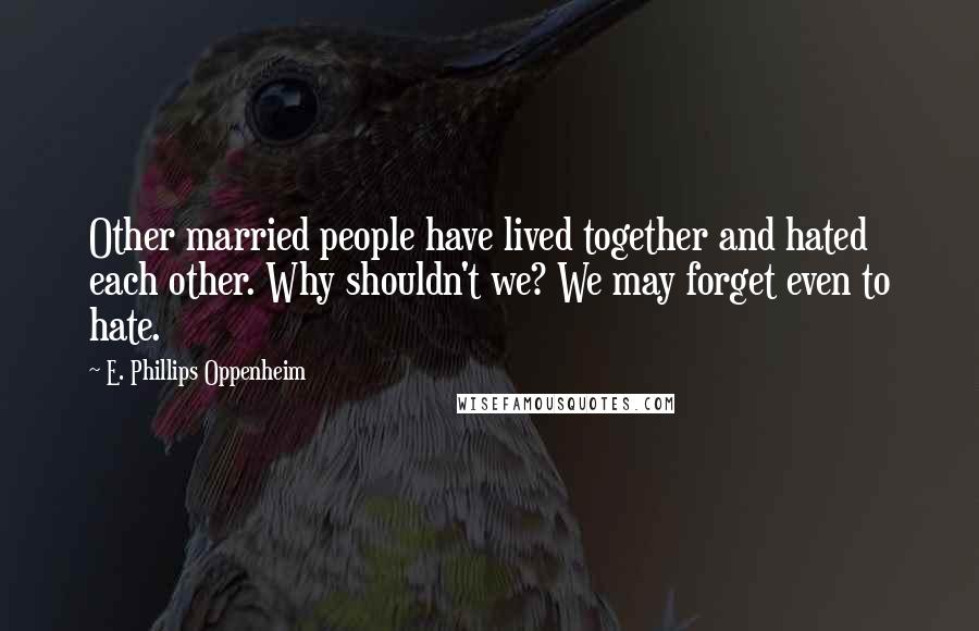 E. Phillips Oppenheim Quotes: Other married people have lived together and hated each other. Why shouldn't we? We may forget even to hate.