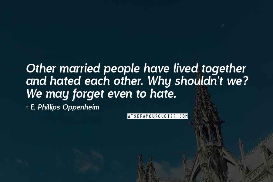 E. Phillips Oppenheim Quotes: Other married people have lived together and hated each other. Why shouldn't we? We may forget even to hate.