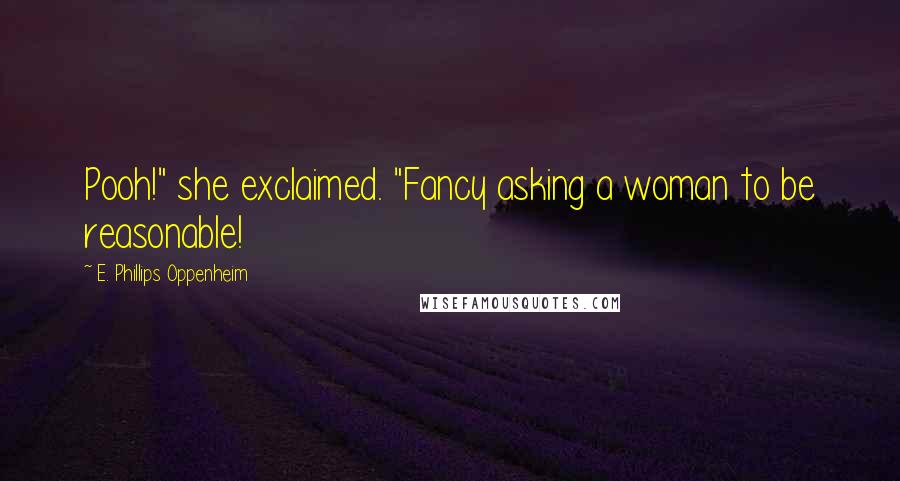 E. Phillips Oppenheim Quotes: Pooh!" she exclaimed. "Fancy asking a woman to be reasonable!