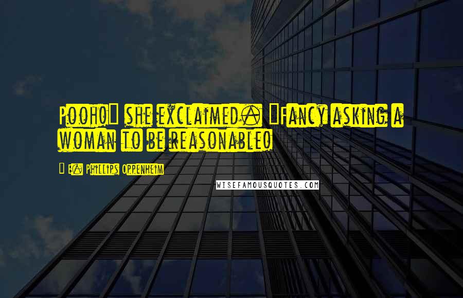 E. Phillips Oppenheim Quotes: Pooh!" she exclaimed. "Fancy asking a woman to be reasonable!