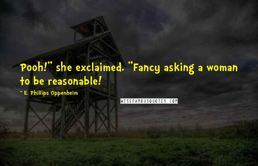 E. Phillips Oppenheim Quotes: Pooh!" she exclaimed. "Fancy asking a woman to be reasonable!