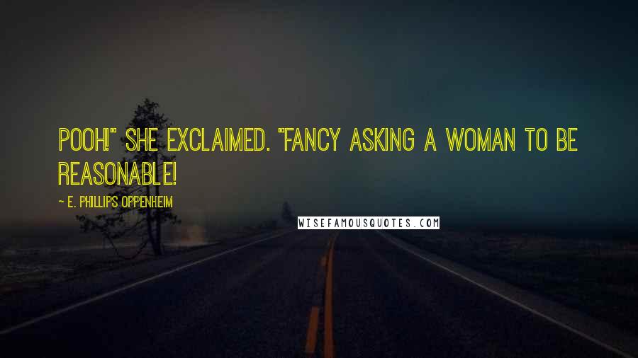 E. Phillips Oppenheim Quotes: Pooh!" she exclaimed. "Fancy asking a woman to be reasonable!