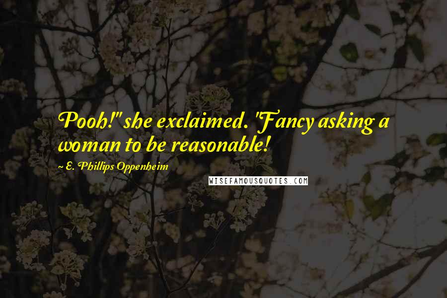 E. Phillips Oppenheim Quotes: Pooh!" she exclaimed. "Fancy asking a woman to be reasonable!