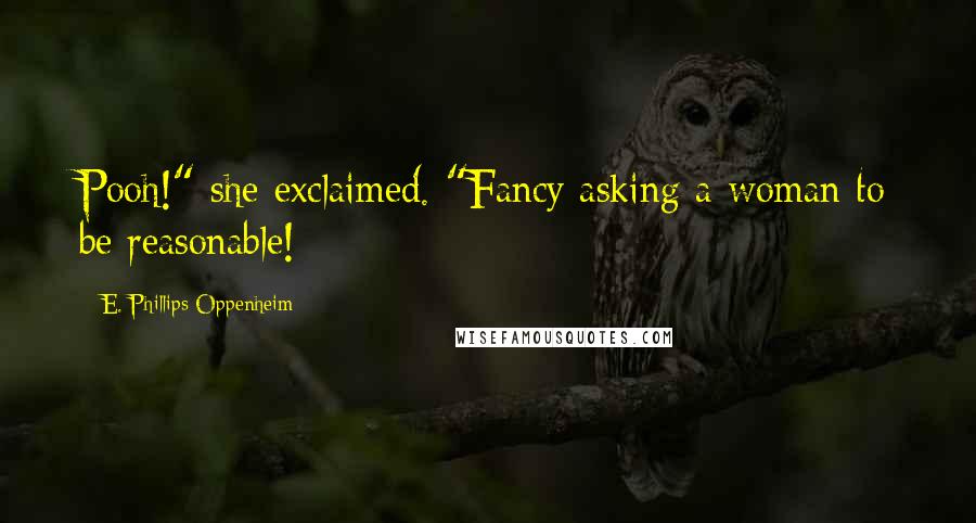 E. Phillips Oppenheim Quotes: Pooh!" she exclaimed. "Fancy asking a woman to be reasonable!