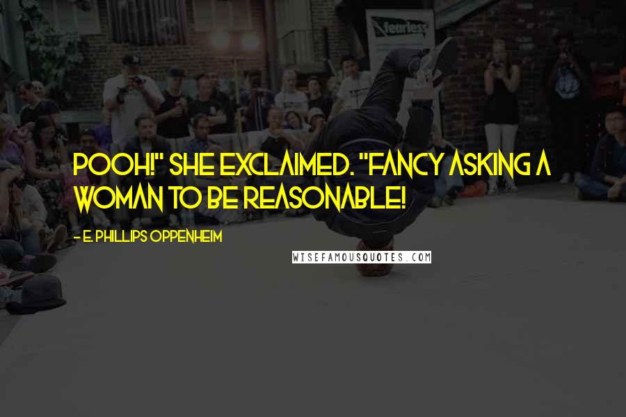 E. Phillips Oppenheim Quotes: Pooh!" she exclaimed. "Fancy asking a woman to be reasonable!