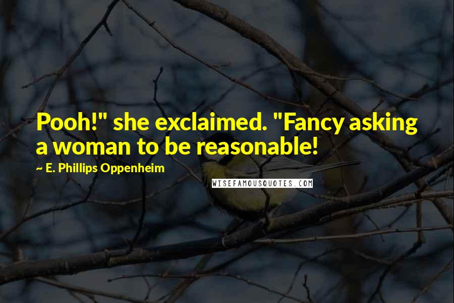 E. Phillips Oppenheim Quotes: Pooh!" she exclaimed. "Fancy asking a woman to be reasonable!