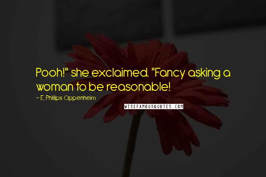 E. Phillips Oppenheim Quotes: Pooh!" she exclaimed. "Fancy asking a woman to be reasonable!