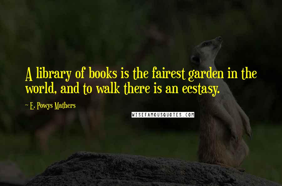 E. Powys Mathers Quotes: A library of books is the fairest garden in the world, and to walk there is an ecstasy.