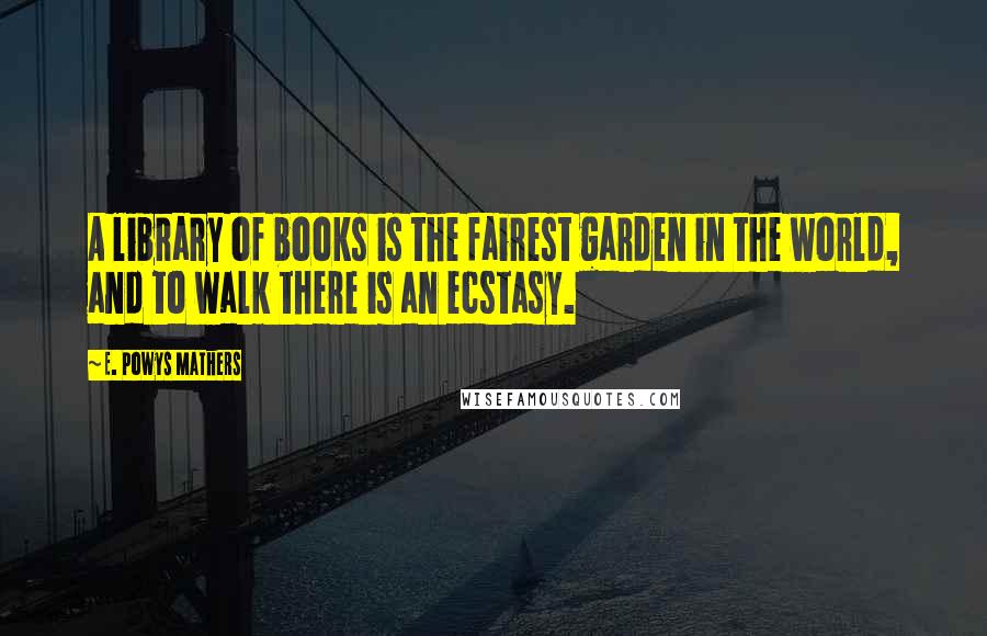 E. Powys Mathers Quotes: A library of books is the fairest garden in the world, and to walk there is an ecstasy.