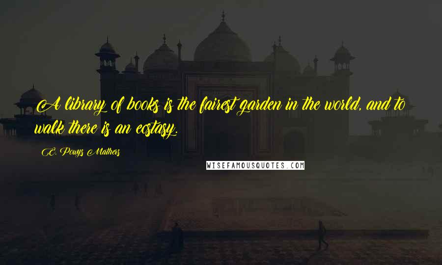 E. Powys Mathers Quotes: A library of books is the fairest garden in the world, and to walk there is an ecstasy.