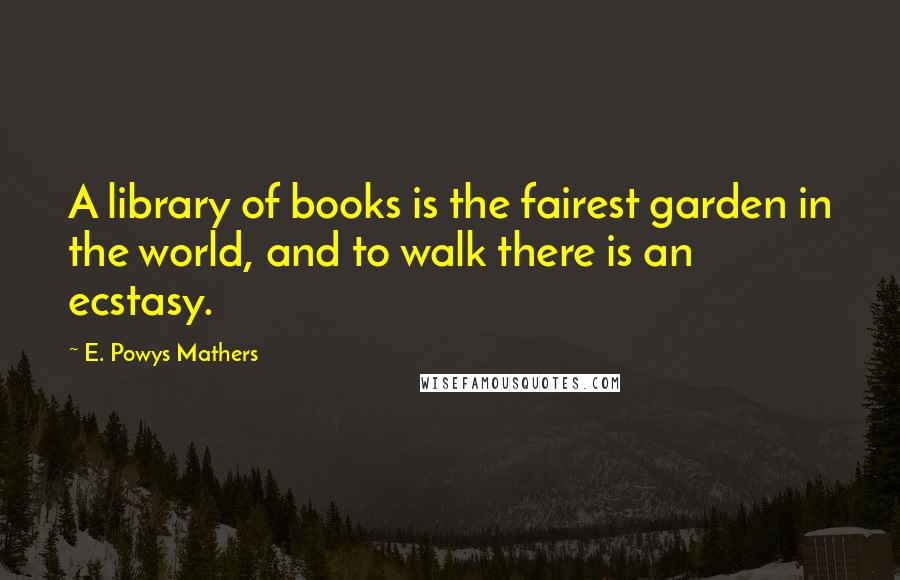 E. Powys Mathers Quotes: A library of books is the fairest garden in the world, and to walk there is an ecstasy.