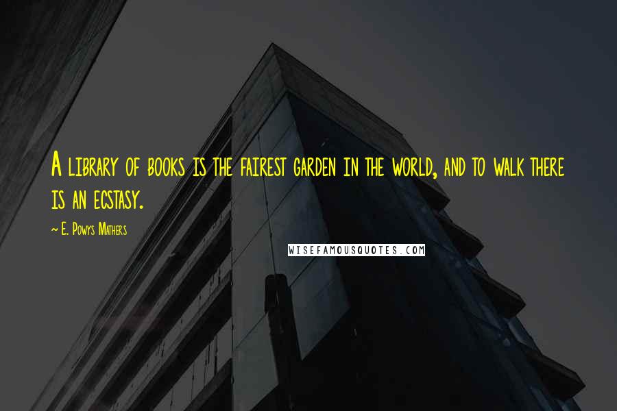 E. Powys Mathers Quotes: A library of books is the fairest garden in the world, and to walk there is an ecstasy.